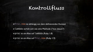 Kontrollfluss


Proc.new ist abhängig von dem deﬁnierenden Kontext

lambda verhält sich wie eine Methode (“true closure”)

proc ist ein Alias auf lambda (Ruby 1.8)

proc ist ein Alias auf Proc.new (Ruby 1.9)
 