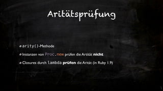 Aritätsprüfung


arity()-Methode

Instanzen von Proc.new prüfen die Artität nicht

Closures durch lambda prüfen die Arität (in Ruby 1.9)
 