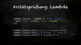 Aritätsprüfung: Lambda

lambda_closure = lambda do |arg1, arg2|
  puts "arg1: #{arg1}; arg2: #{arg2}"
end


lambda_closure.call(1,2,3,4) # ArgumentError
lambda_closure.call(1,2) # arg1: 1; arg2: 2
lambda_closure.call(1) # ArgumentError
 