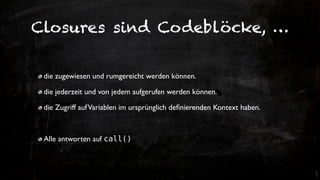 Closures sind Codeblöcke, …


 die zugewiesen und rumgereicht werden können.

 die jederzeit und von jedem aufgerufen werden können.

 die Zugriff auf Variablen im ursprünglich deﬁnierenden Kontext haben.



 Alle antworten auf call()
 