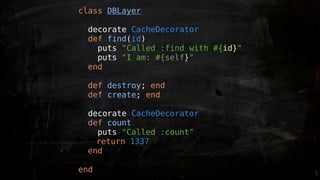 class DBLayer

 decorate CacheDecorator
 def find(id)
   puts "Called :find with #{id}"
   puts "I am: #{self}"
 end

 def destroy; end
 def create; end

 decorate CacheDecorator
 def count
   puts "Called :count"
   return 1337
 end

end
 