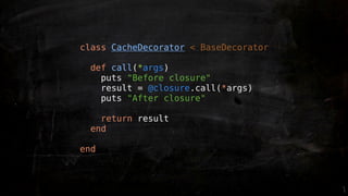 class CacheDecorator < BaseDecorator

 def call(*args)
   puts "Before closure"
   result = @closure.call(*args)
   puts "After closure"

   return result
 end

end
 