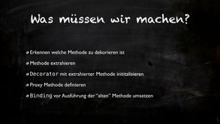 Was müssen wir machen?

Erkennen welche Methode zu dekorieren ist

Methode extrahieren

Decorator mit extrahierter Methode inititalisieren

Proxy Methode deﬁnieren

Binding vor Ausführung der “alten” Methode umsetzen
 