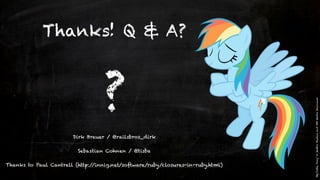Thanks! Q & A?



                                  ?



                                                                                 “My Little Pony” © Hasbro Studios and DHX Media Vancouver
                        Dirk Breuer / @railsbros_dirk

                         Sebastian Cohnen / @tisba

Thanks to Paul Cantrell (http://innig.net/software/ruby/closures-in-ruby.html)
 