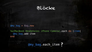Blöcke


@my_bag = Bag.new

%w(MacBook Headphones iPhone Camera).each do |item|
  @my_bag.add item
end


            @my_bag.each_item       ?
 