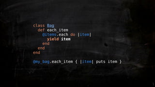 class Bag
  def each_item
    @items.each do |item|
      yield item
    end
  end
end

@my_bag.each_item { |item| puts item }
 