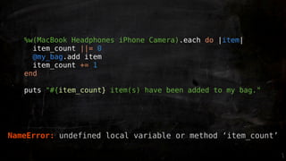 %w(MacBook Headphones iPhone Camera).each do |item|
     item_count ||= 0
     @my_bag.add item
     item_count += 1
   end

   puts "#{item_count} item(s) have been added to my bag."




NameError: undefined local variable or method ‘item_count’
 