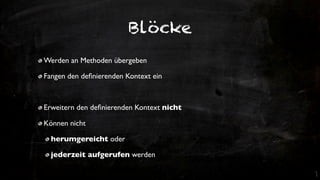 Blöcke
Werden an Methoden übergeben

Fangen den deﬁnierenden Kontext ein



Erweitern den deﬁnierenden Kontext nicht

Können nicht

  herumgereicht oder

  jederzeit aufgerufen werden
 