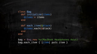 class Bag
  def initialize(items)
    @items = items
  end

  def each_item(&block)
    @items.each(&block)
  end
end

bag = Bag.new %w(MacBook Headphones Keys)
bag.each_item { |item| puts item }
 