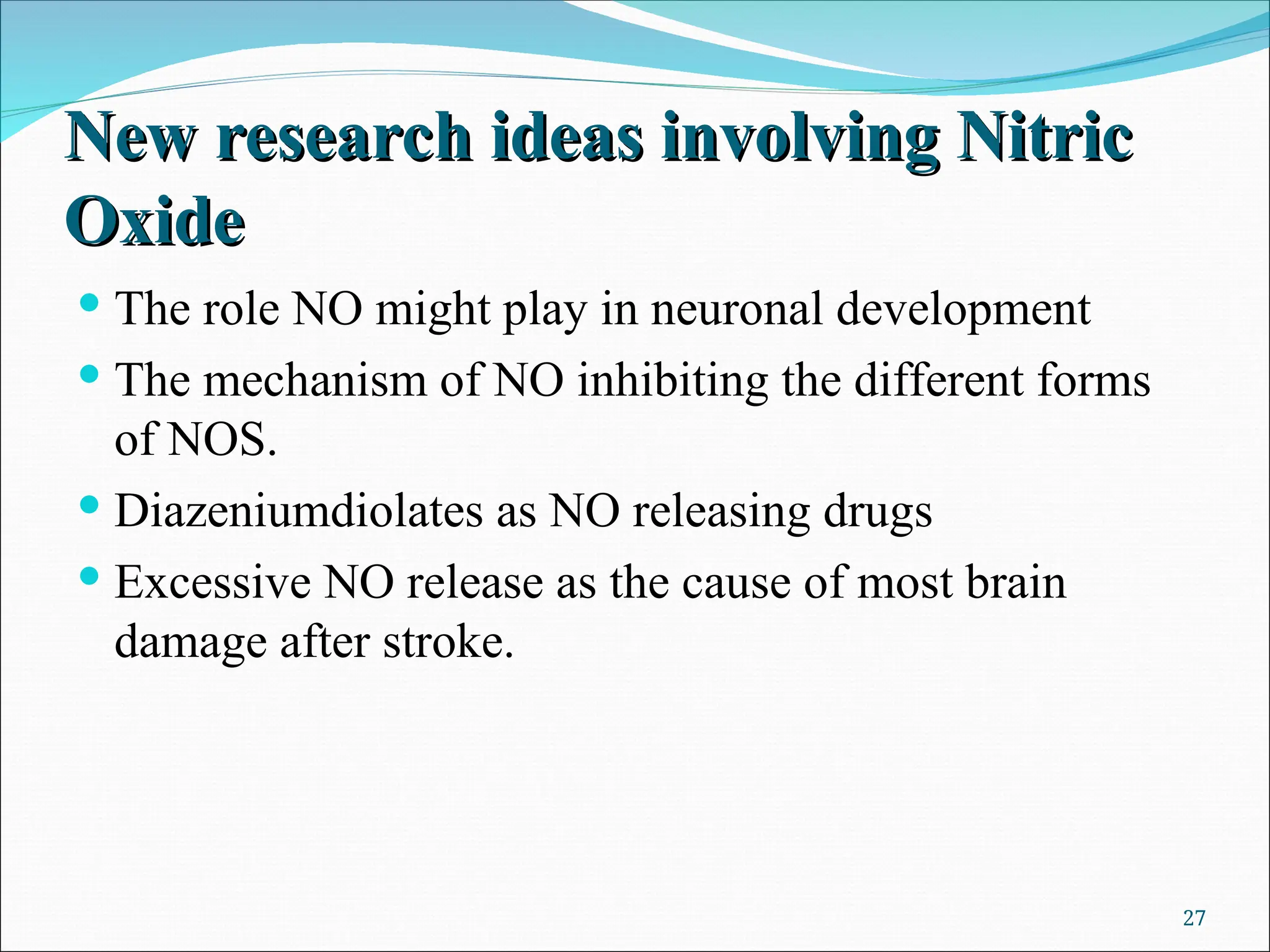 New research ideas involving Nitric
New research ideas involving Nitric
Oxide
Oxide
 The role NO might play in neuronal development
 The mechanism of NO inhibiting the different forms
of NOS.
 Diazeniumdiolates as NO releasing drugs
 Excessive NO release as the cause of most brain
damage after stroke.
27
 