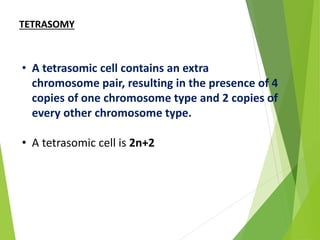 TETRASOMY
• A tetrasomic cell contains an extra
chromosome pair, resulting in the presence of 4
copies of one chromosome type and 2 copies of
every other chromosome type.
• A tetrasomic cell is 2n+2
 