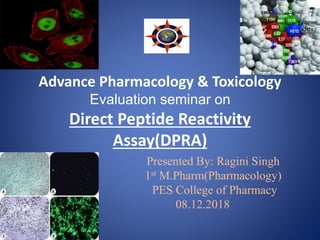 Advance Pharmacology & Toxicology
Evaluation seminar on
Direct Peptide Reactivity
Assay(DPRA)
Presented By: Ragini Singh
1st M.Pharm(Pharmacology)
PES College of Pharmacy
08.12.2018
 