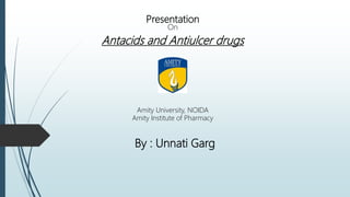 Presentation
On
Antacids and Antiulcer drugs
Amity University, NOIDA
Amity Institute of Pharmacy
By : Unnati Garg
 