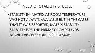 NEED OF STABILITY STUDIES
•STABILITY IN MATRIX AT ROOM TEMPERATURE
WAS NOT ALWAYS AVAILABLE BUT IN THE CASES
THAT IT WAS REPORTED, MATRIX STABILITY
STABILITY FOR THE PRIMARY COMPOUNDS
ALONE RANGED FROM -6.2 – 10.8%.M
 