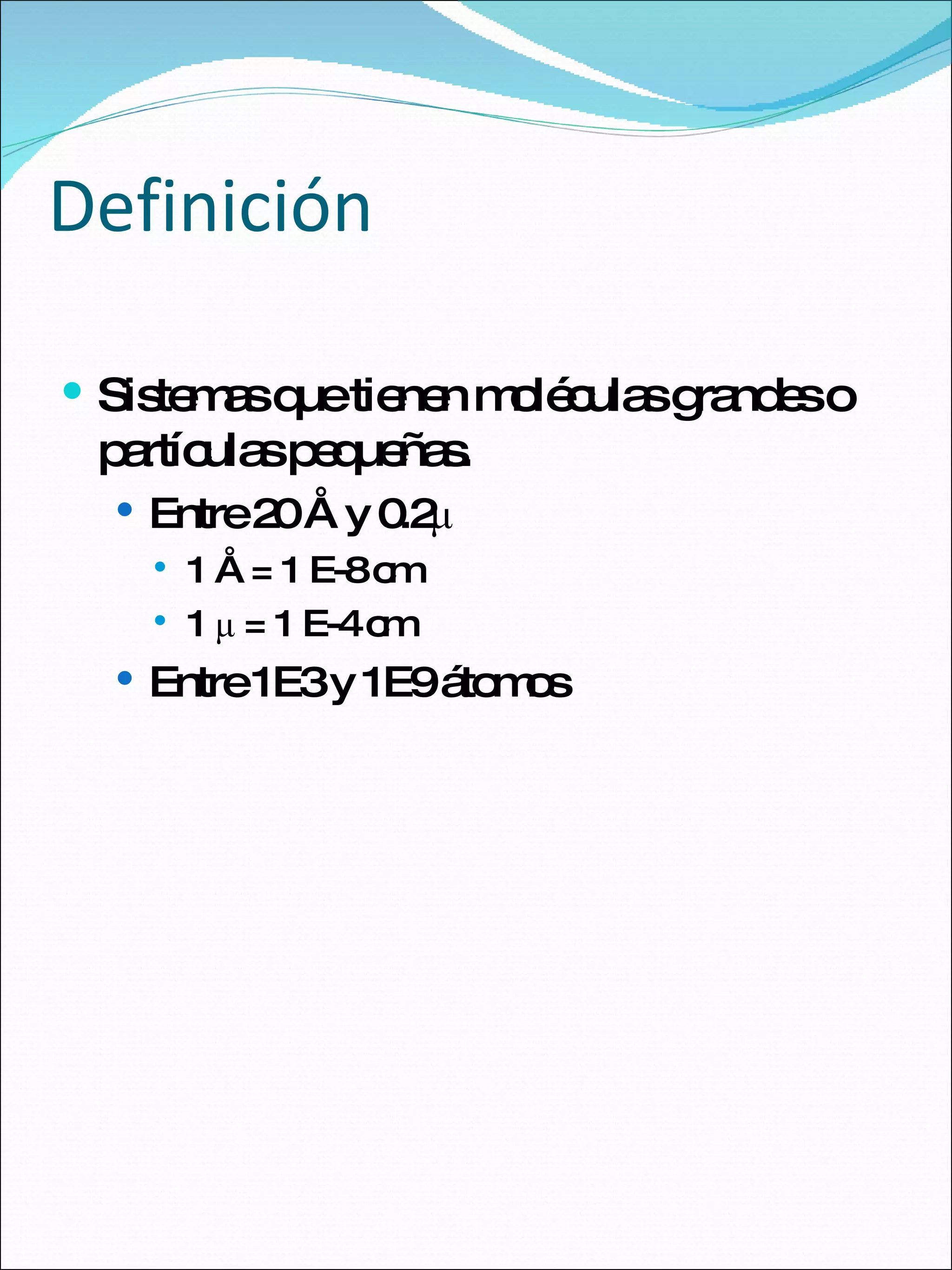 Definición Sistemas que tienen moléculas grandes o partículas pequeñas. Entre 20 Å y 0.2 μ 1 Å = 1 E-8 cm 1 μ = 1 E-4 cm Entre 1E3 y 1E9 átomos