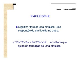 EMULSIONAR


 E Significa “formar uma emulsão” uma
   suspensão de um líquido no outro.



AGENTE EMULSIFICADOR: substância que
   ajuda na formação de uma emulsão.
 
