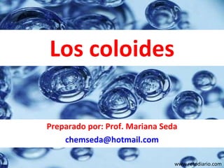 Los coloides Preparado por: Prof. Mariana Seda [email_address] www.retodiario.com 