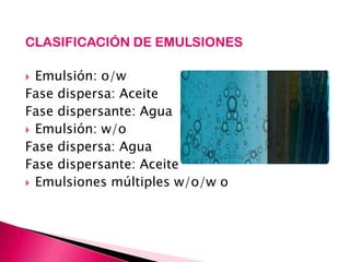 CLASIFICACIÓN DE EMULSIONES
 Emulsión: o/w
Fase dispersa: Aceite
Fase dispersante: Agua
 Emulsión: w/o
Fase dispersa: Agua
Fase dispersante: Aceite
 Emulsiones múltiples w/o/w o
 