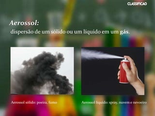 Aerossol:
dispersão de um sólido ou um líquido em um gás.
Aerossol sólido: poeira, fumo Aerossol líquido: spray, nuvem e nevoeiro
 
