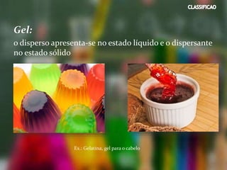 Gel:
o disperso apresenta-se no estado líquido e o dispersante
no estado sólido
Ex.: Gelatina, gel para o cabelo
 