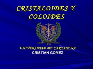 CRISTALOIDES Y
   COLOIDES



UNIVERSIDAD DE CARTAGENA
     CRISTIAN GOMEZ
 
