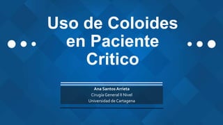 Uso de Coloides
en Paciente
Critico
Ana Santos Arrieta
Cirugía General II Nivel
Universidad de Cartagena
 