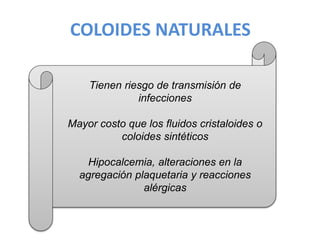 COLOIDES NATURALES
Tienen riesgo de transmisión de
infecciones
Mayor costo que los fluidos cristaloides o
coloides sintéticos
Hipocalcemia, alteraciones en la
agregación plaquetaria y reacciones
alérgicas
 