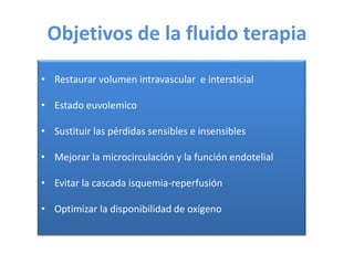 Objetivos de la fluido terapia
• Restaurar volumen intravascular e intersticial
• Estado euvolemico
• Sustituir las pérdidas sensibles e insensibles
• Mejorar la microcirculación y la función endotelial
• Evitar la cascada isquemia-reperfusión
• Optimizar la disponibilidad de oxígeno
 
