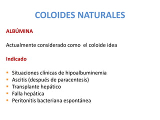 COLOIDES NATURALES
ALBÚMINA
Actualmente considerado como el coloide idea
Indicado
 Situaciones clínicas de hipoalbuminemia
 Ascitis (después de paracentesis)
 Transplante hepático
 Falla hepática
 Peritonitis bacteriana espontánea
 