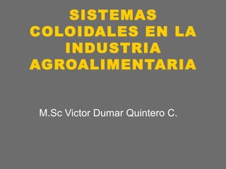 SISTEMAS
COLOIDALES EN LA
INDUSTRIA
AGROALIMENTARIA
M.Sc Victor Dumar Quintero C.

 