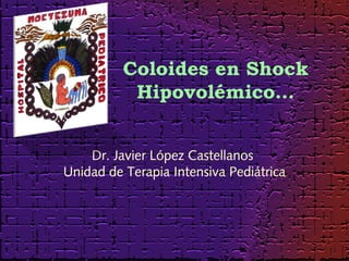 Coloides en Shock
           Hipovolémico…


    Dr. Javier López Castellanos
Unidad de Terapia Intensiva Pediátrica
 