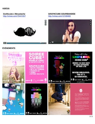 VIDÉOS
Graﬁkcube x Merystache
http://vimeo.com/15441057
GRAFIKCUBE GOURMANDISE
http://vimeo.com/12169465
ÉVÉNEMENTS
3 / 5
 