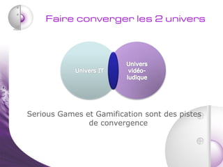 Faire converger les 2 univers




Serious Games et Gamification sont des pistes
               de convergence
 