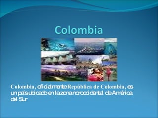 Colombia , oficialmente  República de Colombia , es un país ubicado en la zona noroccidental de América del Sur 
