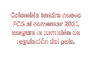 Colombia tendra nuevo POS al comenzar 2011 asegura la comisión de regulación del país.  