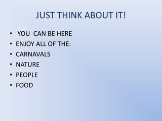 JUST THINK ABOUT IT! YOU  CAN BE HEREENJOY ALL OF THE:CARNAVALSNATUREPEOPLEFOOD