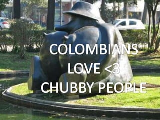 COLOMBIANS LOVE <3CHUBBY PEOPLE