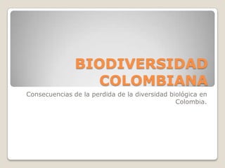 BIODIVERSIDAD COLOMBIANA Consecuencias de la perdida de la diversidad biológica en Colombia. 