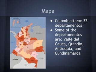 Mapa
  ● Colombia tiene 32
    departamentos
  ● Some of the
    departamentos
    are: Valle del
    Cauca, Quindio,
    Antioquia, and
    Cundinamarca
   
 