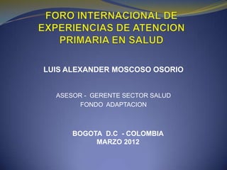 LUIS ALEXANDER MOSCOSO OSORIO


  ASESOR - GERENTE SECTOR SALUD
        FONDO ADAPTACION



      BOGOTA D.C - COLOMBIA
           MARZO 2012
 