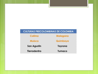 CULTURAS PRECOLOMBINAS DE COLOMBIA
                                  

    Calima            Malagana

    Muisca            Quimbaya

  San Agustin          Tayrona

  Tierradentro         Tumaco
 