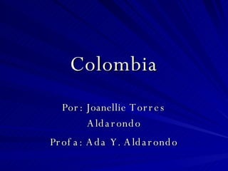 Colombia Por:  Joanellie  Torres Aldarondo Profa: Ada Y. Aldarondo 