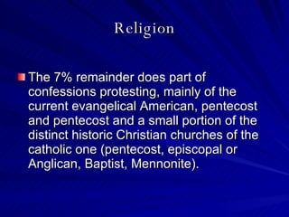 Religion The 7% remainder does part of confessions protesting, mainly of the current evangelical American, pentecost and pentecost and a small portion of the distinct historic Christian churches of the catholic one (pentecost, episcopal or Anglican, Baptist, Mennonite).  
