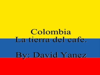 Colombia La Tierra del café. Colombia La tierra del cafe. By: David Yanez 