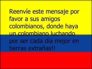 Reenvíe este mensaje por favor a sus amigos colombianos, donde haya un colombiano luchando por ser cada día mejor en tierras extrañas!! 