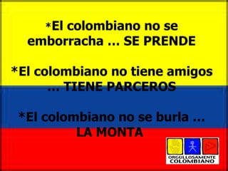 * El colombiano no se emborracha … SE PRENDE *El colombiano no tiene amigos … TIENE PARCEROS *El colombiano no se burla … LA MONTA  
