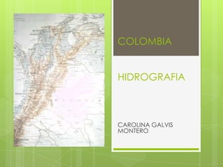 COLOMBIA
HIDROGRAFIA
CAROLINA GALVIS
MONTERO
 