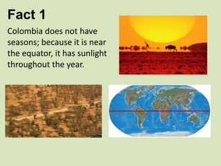 Fact 1
Colombia does not have
seasons; because it is near
the equator, it has sunlight
throughout the year.

 