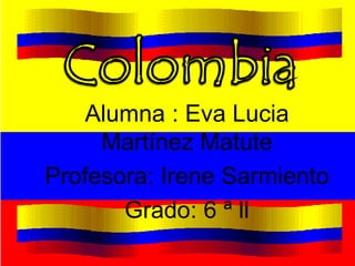 Alumna : Eva Lucia 
Martínez Matute 
Profesora: Irene Sarmiento 
Grado: 6 ª ll 
 