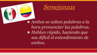 Semejanzas 
★ Ambos se saltan palabras a la 
hora pronunciar las palabras. 
★ Hablan rápido, haciendo que 
sea difícil el entendimiento de 
ambos. 
 
